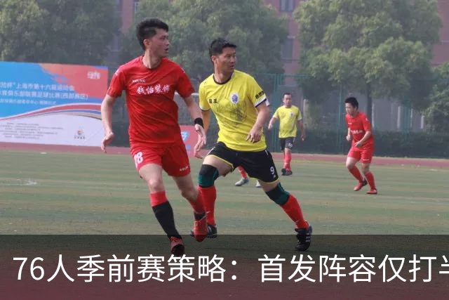 76人季前赛策略：首发阵容仅打半场，逐步调整为常规赛做准备